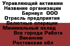 Управляющий активами › Название организации ­ MD-Trade-Барнаул, ООО › Отрасль предприятия ­ Валютные операции › Минимальный оклад ­ 50 000 - Все города Работа » Вакансии   . Ростовская обл.,Батайск г.